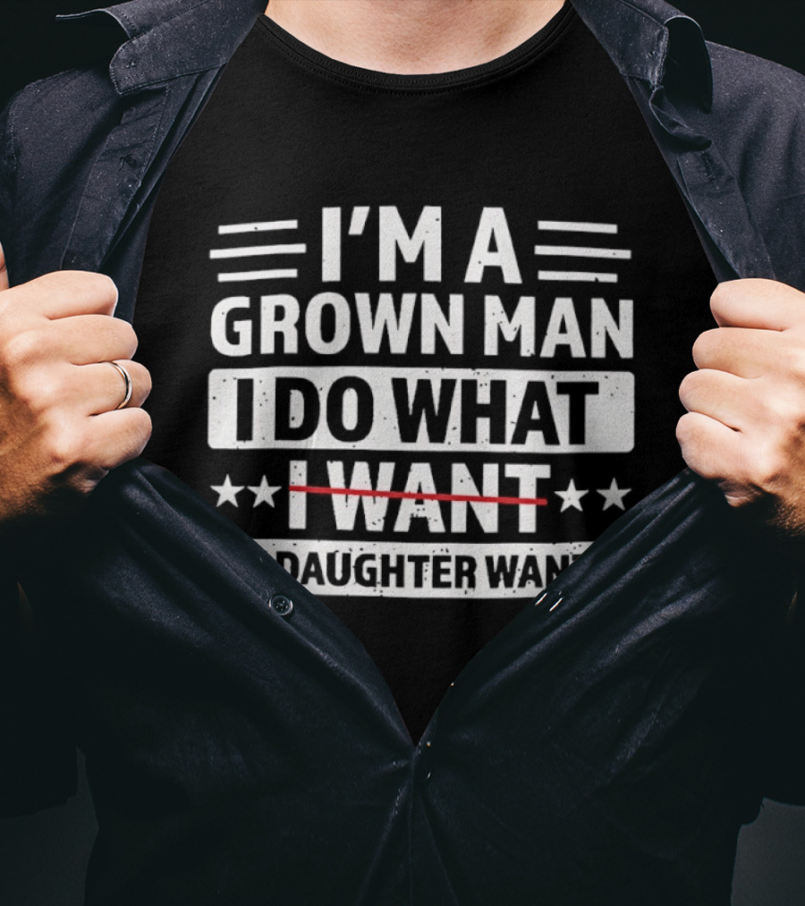 I'm A Grown Man I Do What My Daughter Wants Funny Fatherhood T-Shirt