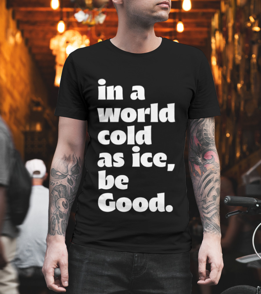 In A World Cold As Ice Be Good T-Shirt