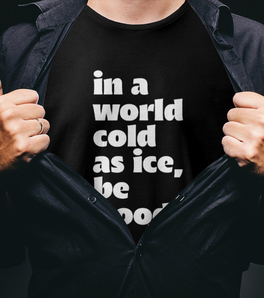 In A World Cold As Ice Be Good T-Shirt