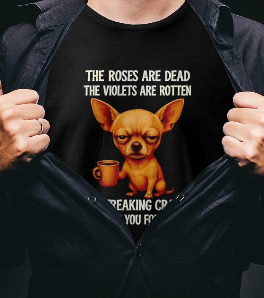 The Roses Are Dead The Violets Are Rotten I'm Freaking Crazy Chihuahua Coffee T-Shirt