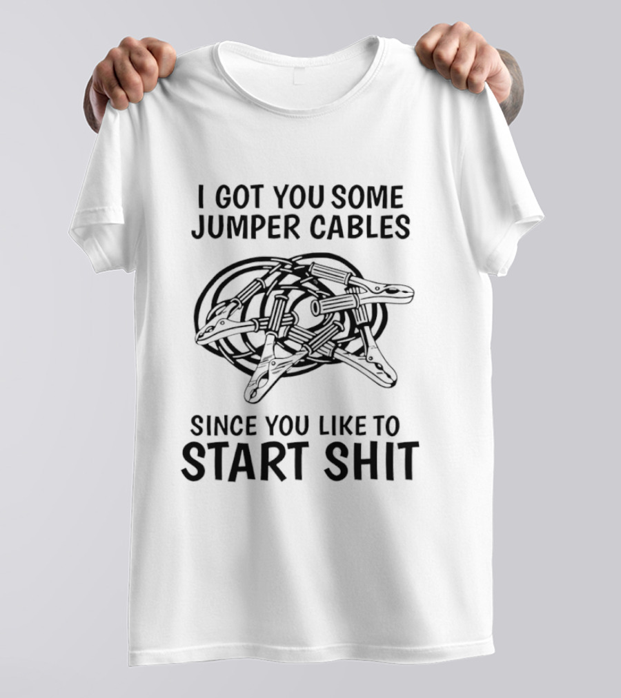 I Got You Some Jumper Cables Since You Like To Start Shit T-Shirt