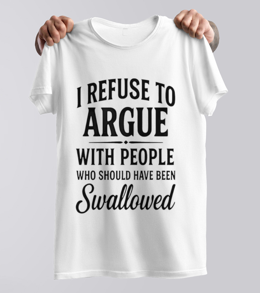 I Refuse To Argue With People Who Should Have Been Swallowed T-Shirt