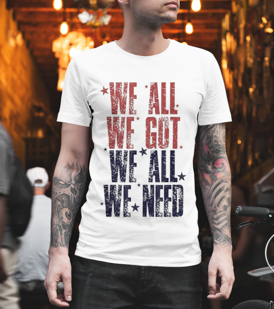 We All We Got We All We Need Patriots Sports Team Spirit T-Shirt