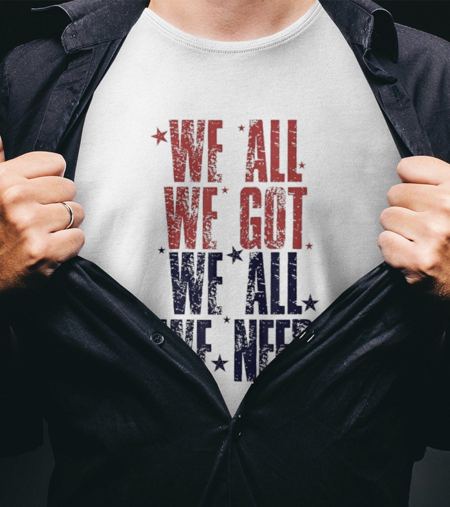 We All We Got We All We Need Patriots Sports Team Spirit T-Shirt