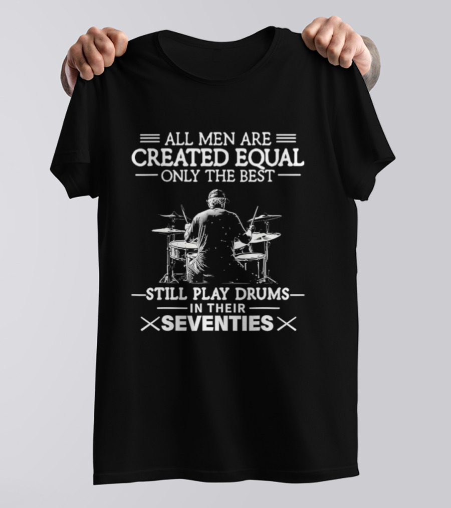 All Men Are Created Equal Only The Best Still Play Drums In Their Seventies T-Shirt