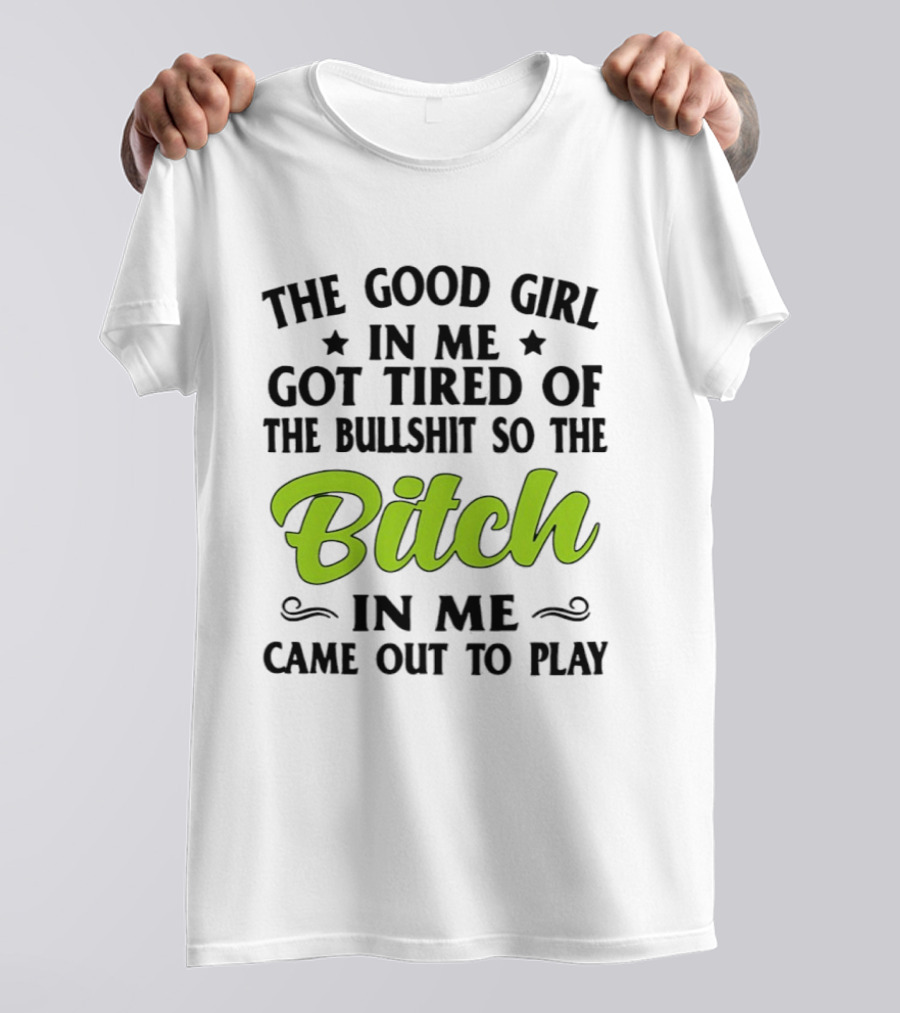The Good Girl In Me Got Tired Of The Bullshit So The Bitch In Me Came Out To Play T-Shirt
