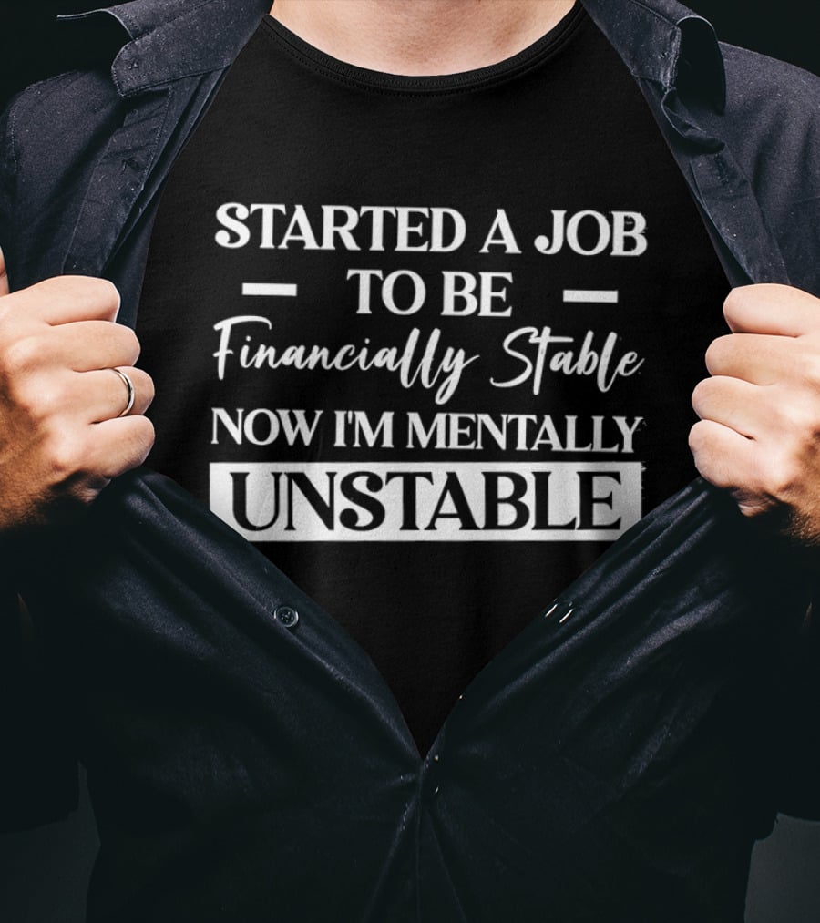 Started A Job To Be Financially Stable Now I'm Mentally Unstable T-Shirt