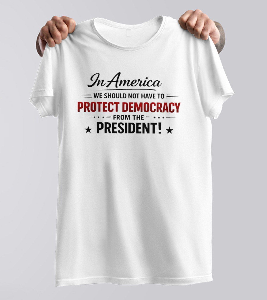 In America We Should Not Have To Protect Democracy From The President T-Shirt