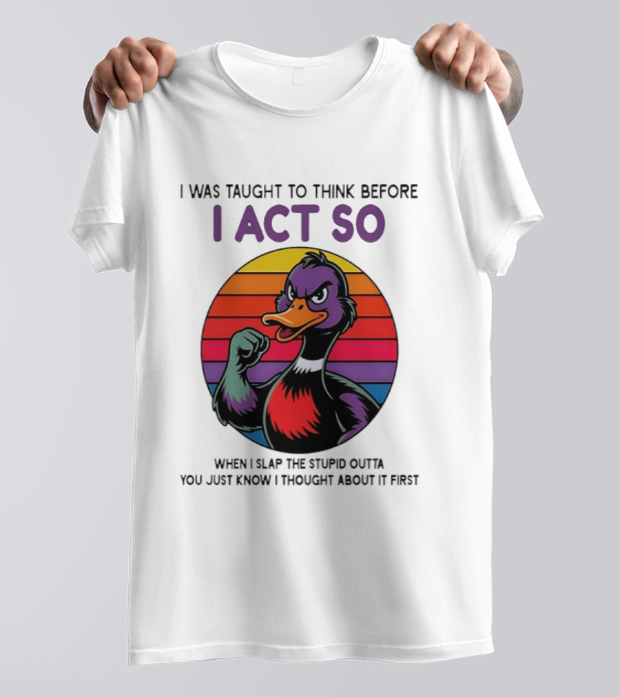 I Was Taught To Think Before I Act So Duck Humor Slap The Stupid Outta You T-Shirt