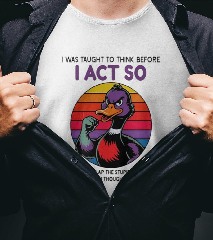 I Was Taught To Think Before I Act So Duck Humor Slap The Stupid Outta You T-Shirt