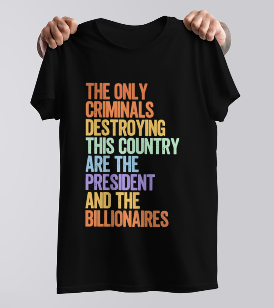 The Only Criminals Destroying This Country Are The President And The Billionaires T-Shirt