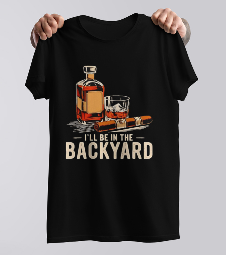 Whiskey Cigar I'll Be In The Backyard T-Shirt