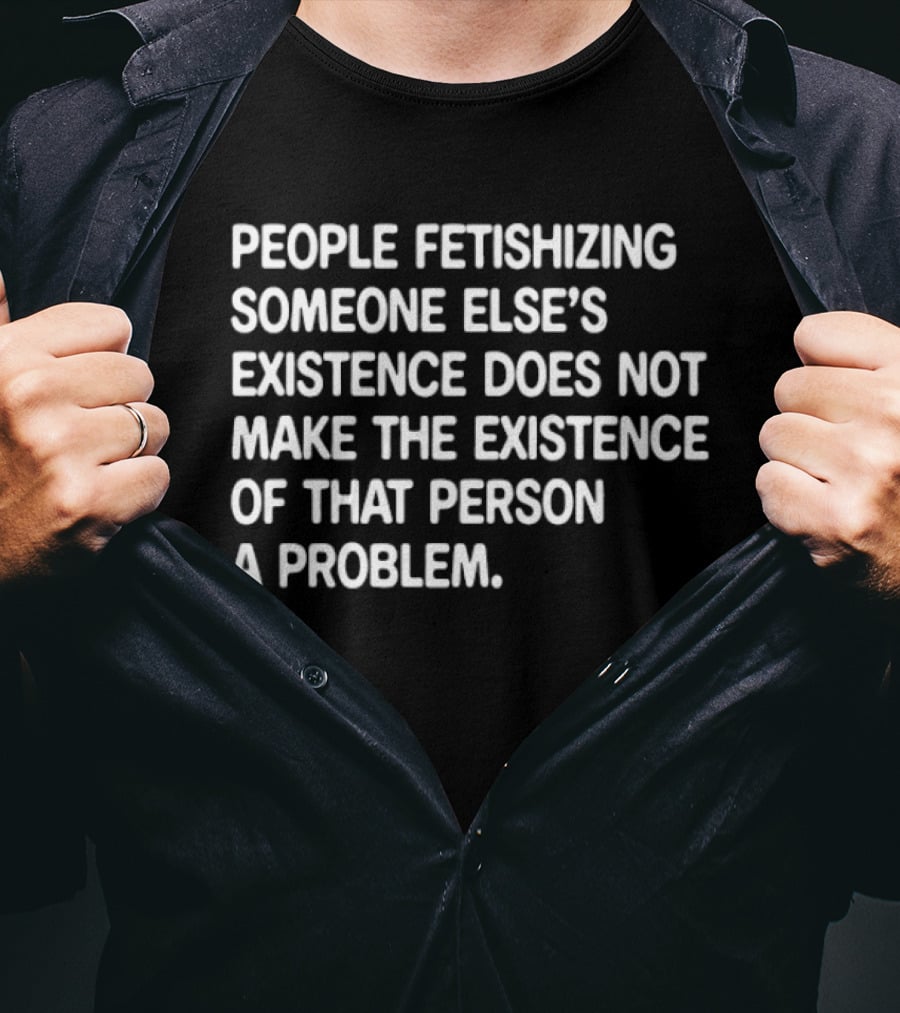 People Fetishizing Someone Else's Existence Does Not Make The Existence Of That Person A Problem T-Shirt