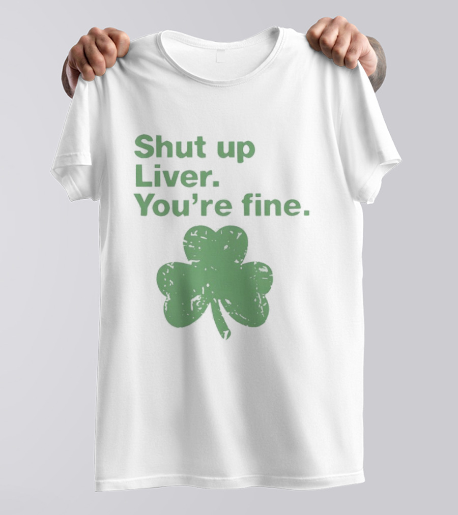 Shut Up Liver You're Fine Green Shamrock St. Patrick's Day T-Shirt