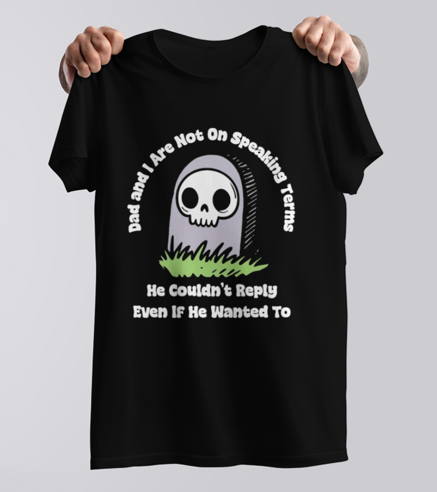 Dad And I Are Not On Speaking Terms He Couldn't Reply Even If He Wanted To Skull Tombstone T-Shirt