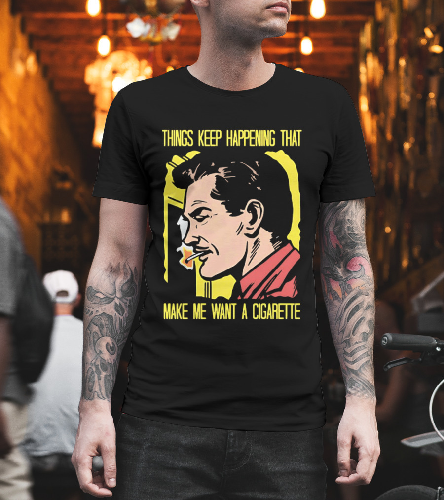 Things Keep Happening That Make Me Want A Cigarette Smoking Man T-Shirt
