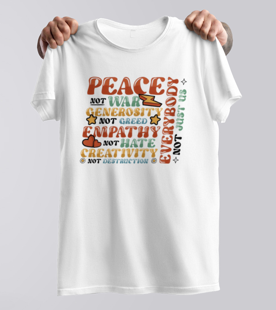 Peace Not War Generosity Not Greed Empathy Not Hate Creativity Not Destruction Everybody Not Just Us T-Shirt