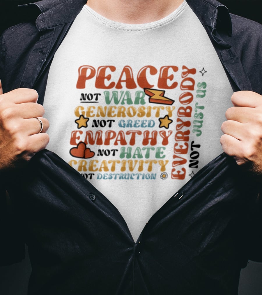 Peace Not War Generosity Not Greed Empathy Not Hate Creativity Not Destruction Everybody Not Just Us T-Shirt