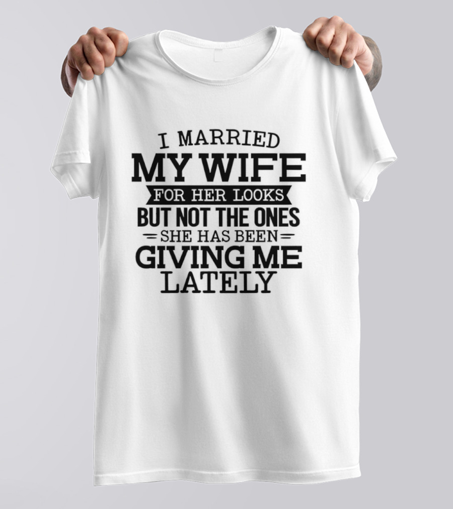I Married My Wife For Her Looks But Not The Ones She Has Been Giving Me Lately T-Shirt