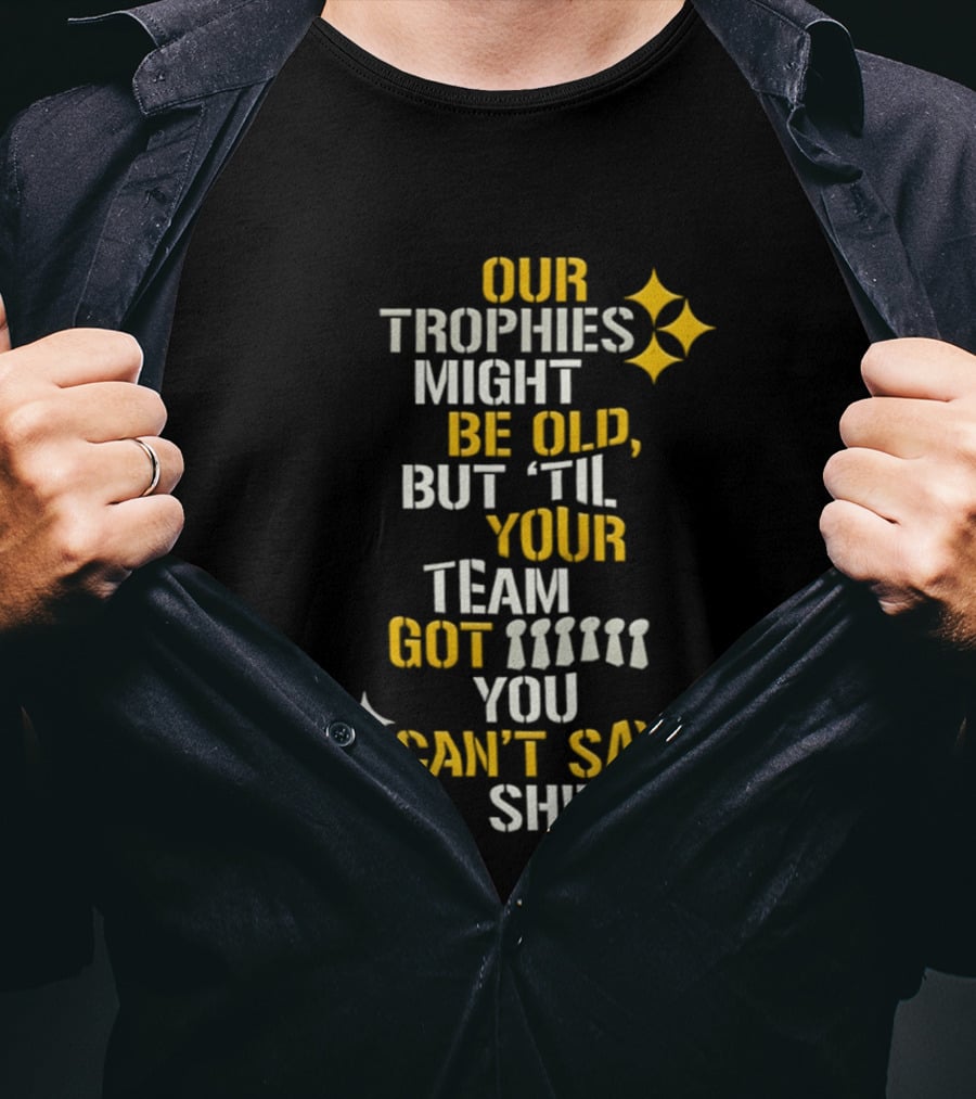 Our Trophies Might Be Old But Til Your Team Got You Can't Say Shit Pittsburgh Steelers T-Shirt