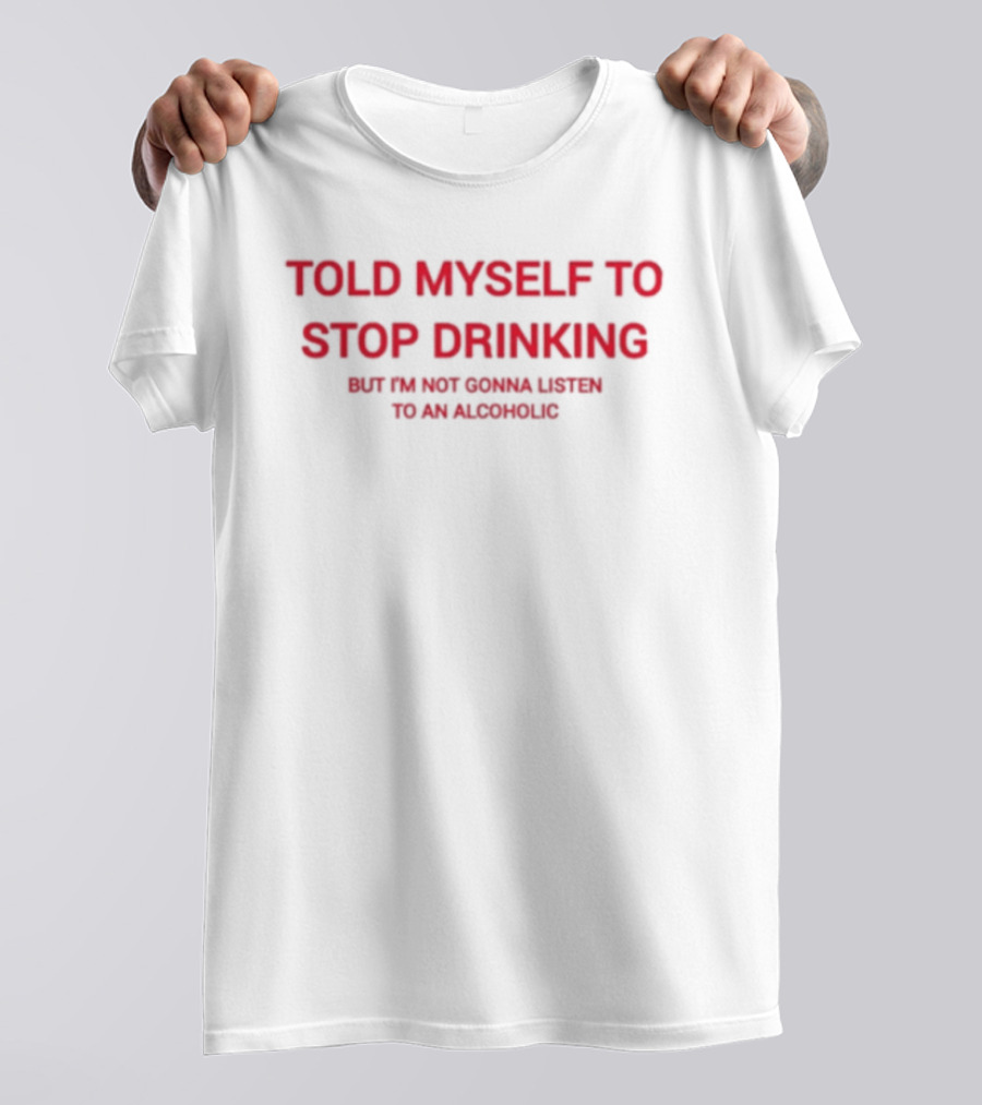 Told Myself To Stop Drinking But I'm Not Gonna Listen To An Alcoholic T-Shirt