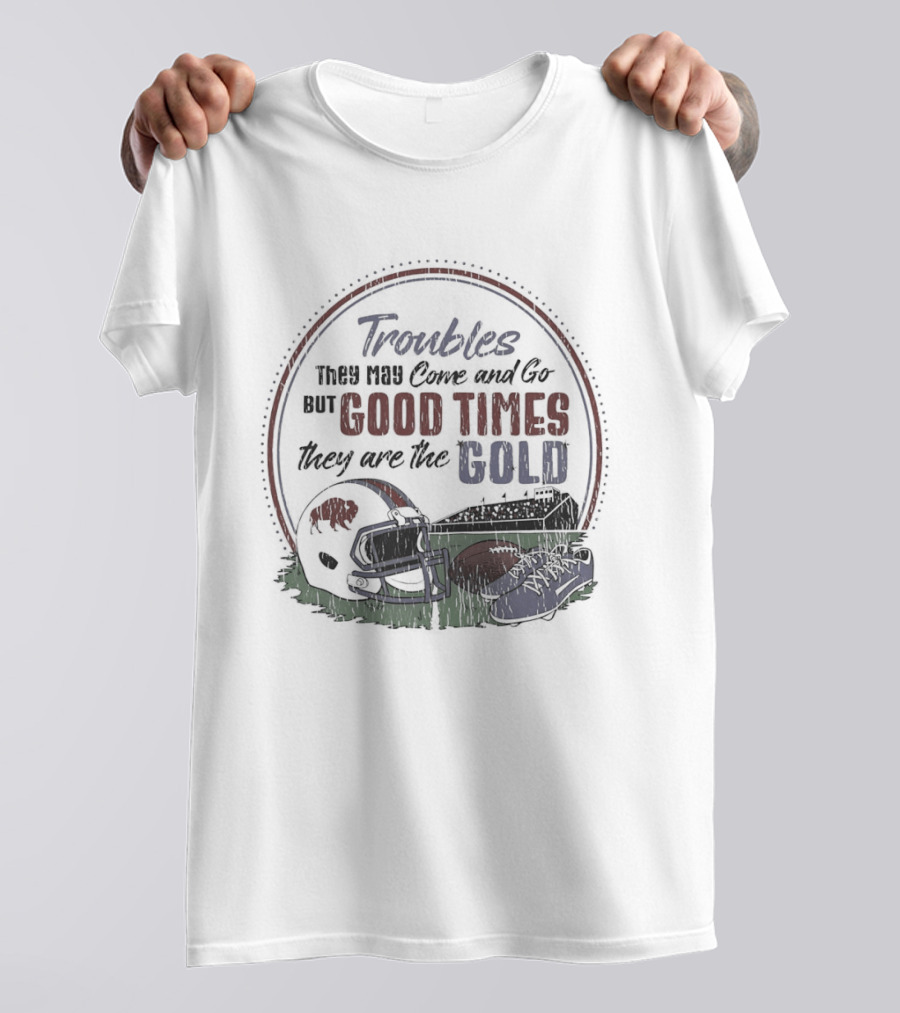 Troubles They May Come And Go Good Times They Are The Gold Buffalo Bills Helmets Football T-Shirt