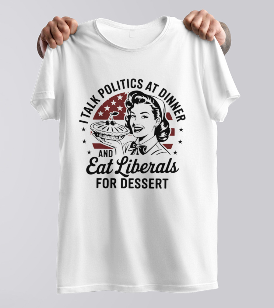 I Talk Politics At Dinner And Eat Liberals For Dessert Retro Political Humor T-Shirt