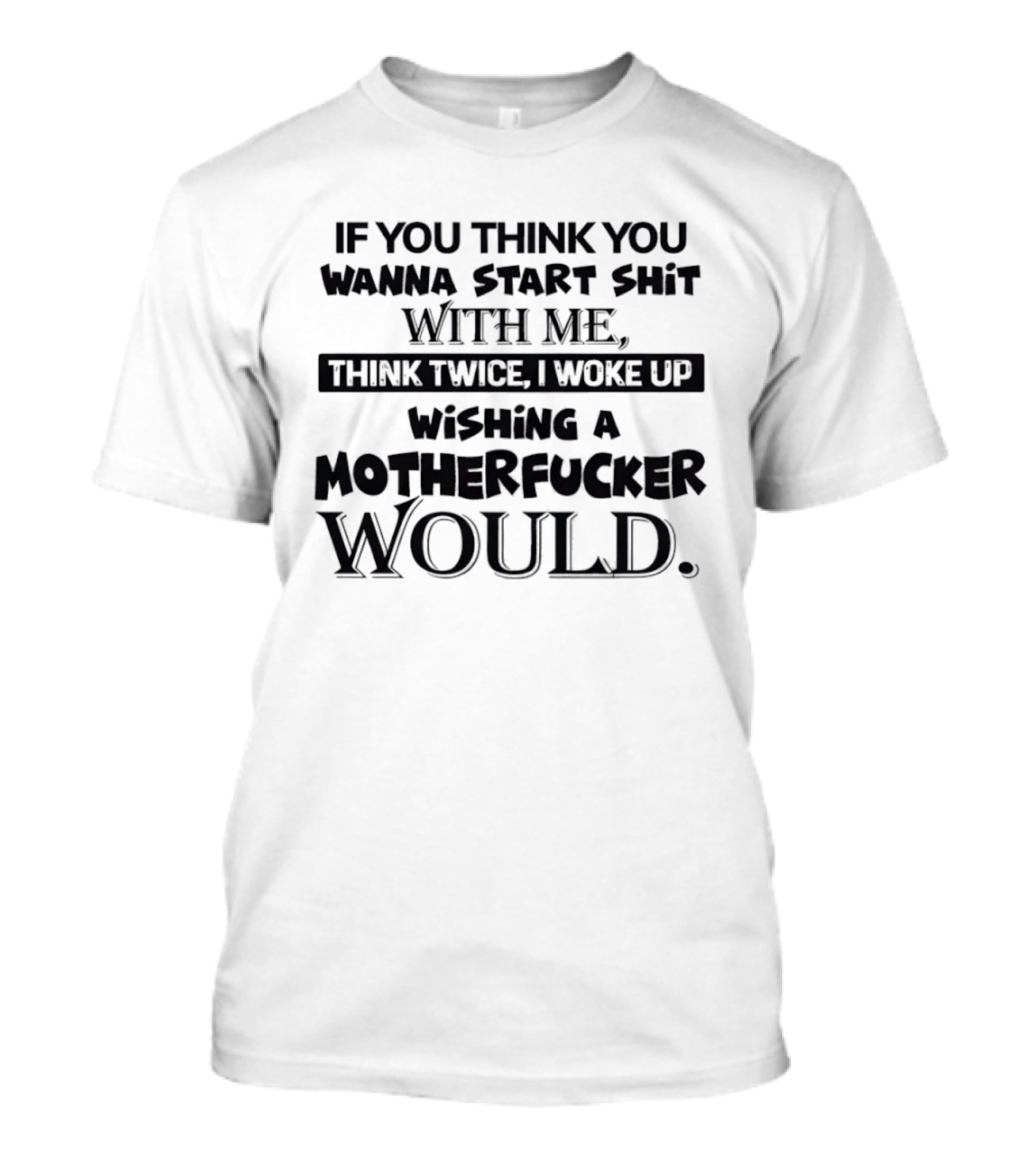 If You Think You Wanna Start Shit With Me Think Twice I Woke Up Wishing A Motherfucker Would T-Shirt