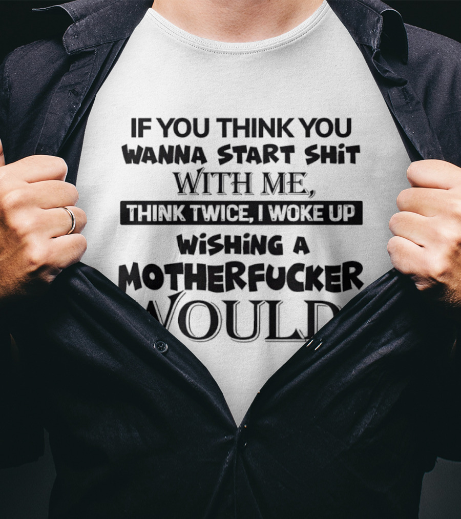 If You Think You Wanna Start Shit With Me Think Twice I Woke Up Wishing A Motherfucker Would T-Shirt