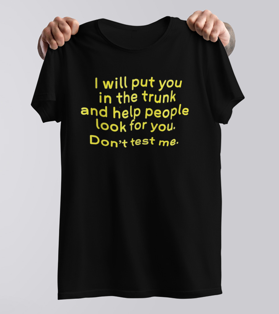 I Will Put You In The Trunk And Help People Look For You Don't Test Me T-Shirt
