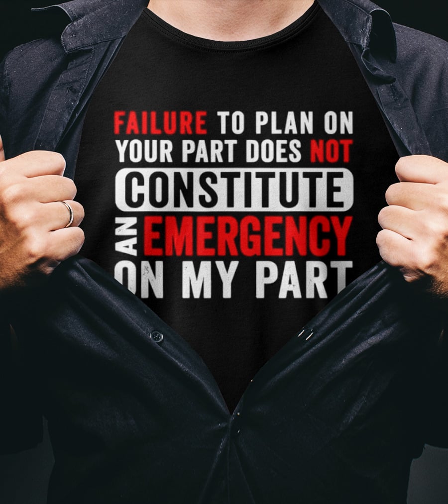 Failure To Plan On Your Part Does Not Constitute An Emergency On My Part T-Shirt