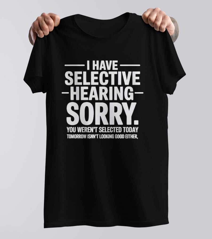 I Have Selective Hearing Sorry You Weren't Selected Today Tomorrow Isn't Looking Good Either T-Shirt