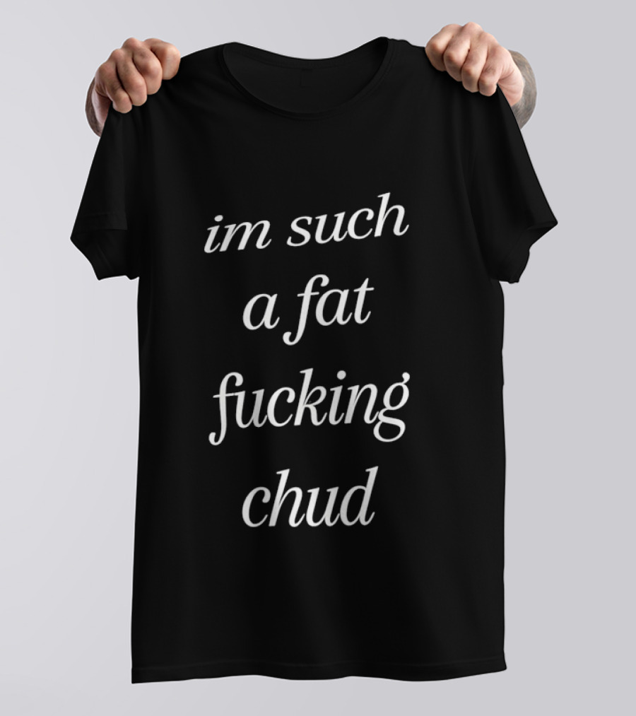 Im Such A Fat Fucking Chud T-Shirt