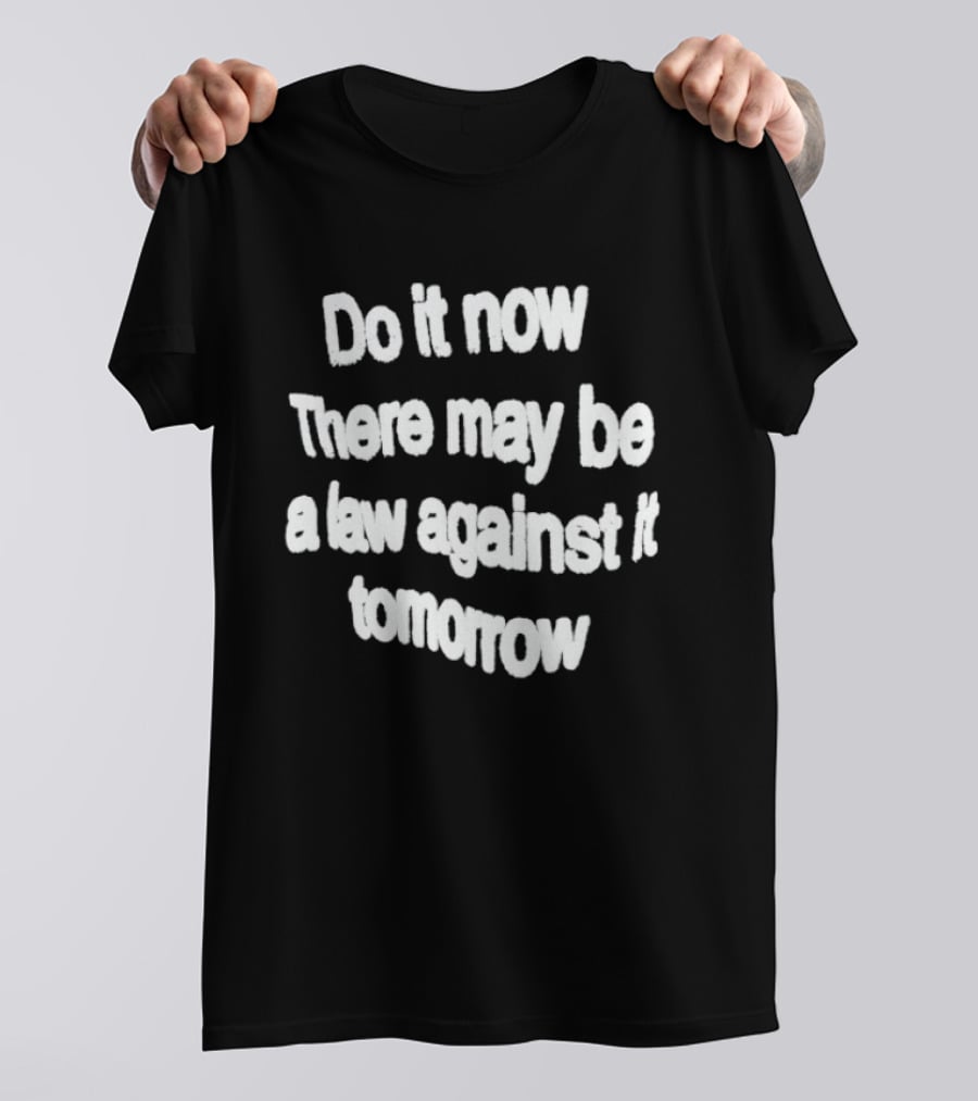 Do It Now There May Be A Law Against It Tomorrow T-Shirt