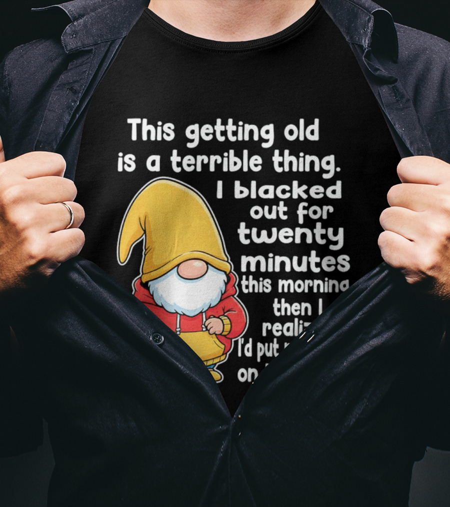 This Getting Old Is A Terrible Thing I Blacked Out For Twenty Minutes Then I Realized I'd Put My On Backward T-Shirt
