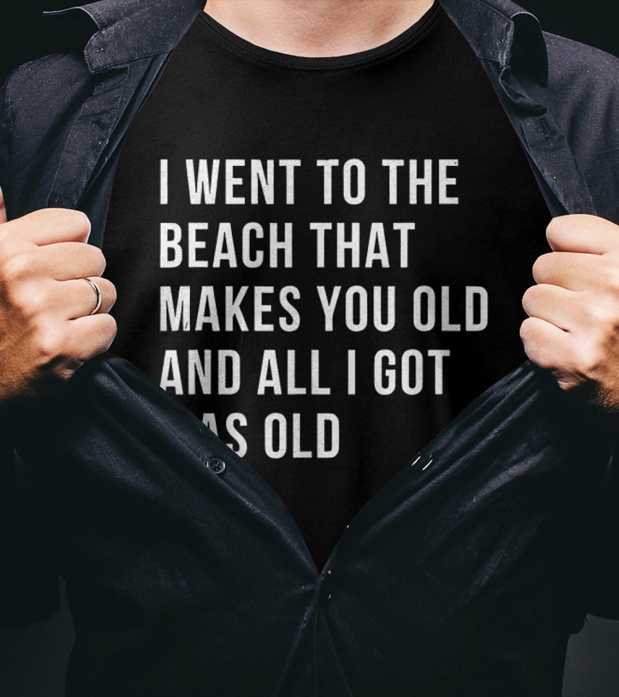 I Went To The Beach That Makes You Old And All I Got Was Old T-Shirt