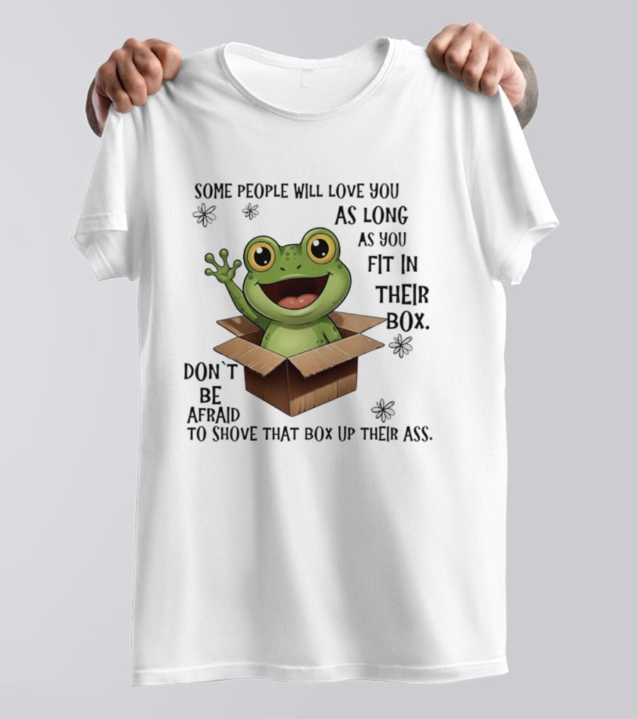Frog Some People Will Love You Fit In Their Box Don't Be Afraid To Shove That Box Up Their Ass T-Shirt