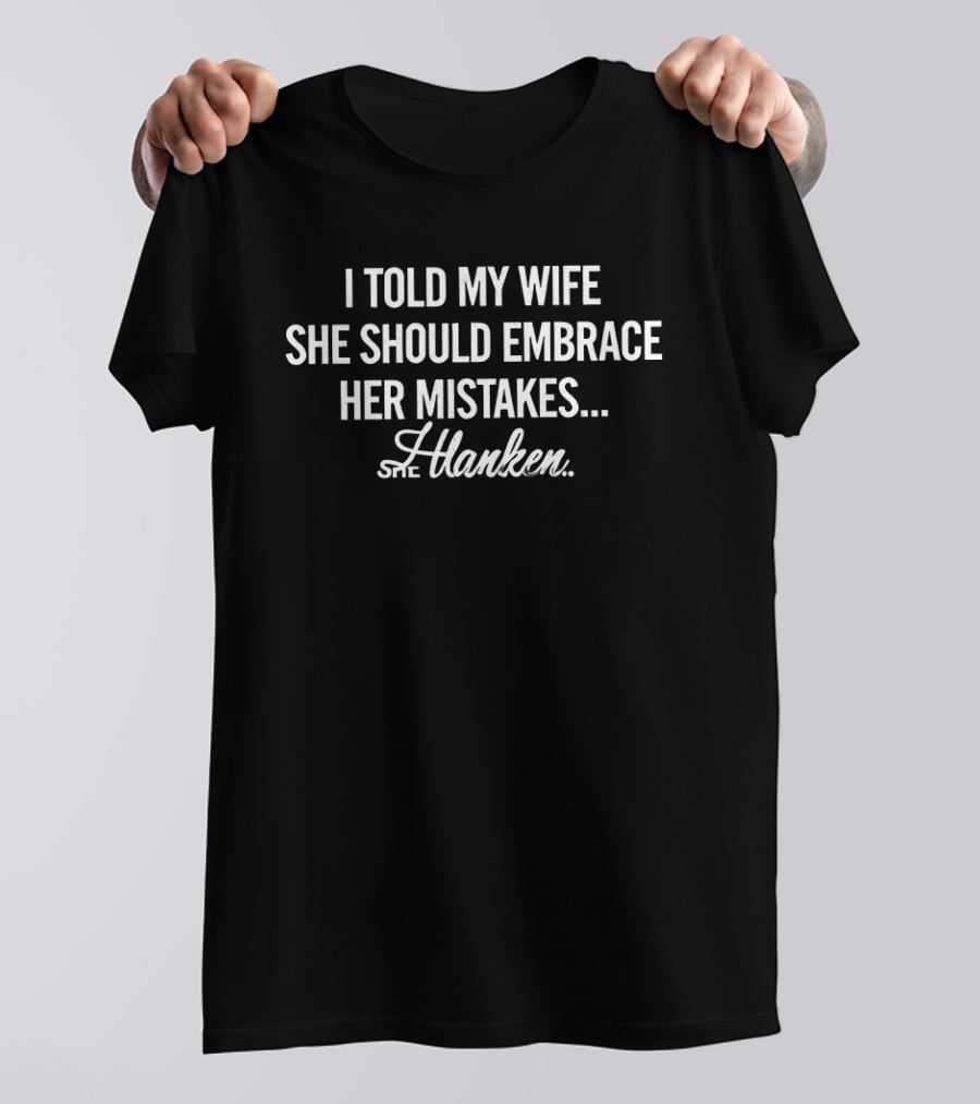 I Told My Wife She Should Embrace Her Mistakes She Hanken T-Shirt