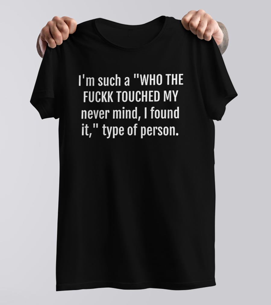 I'm Such A WHO THE FUCKK TOUCHED MY Never Mind I Found It Type Of Person T-Shirt