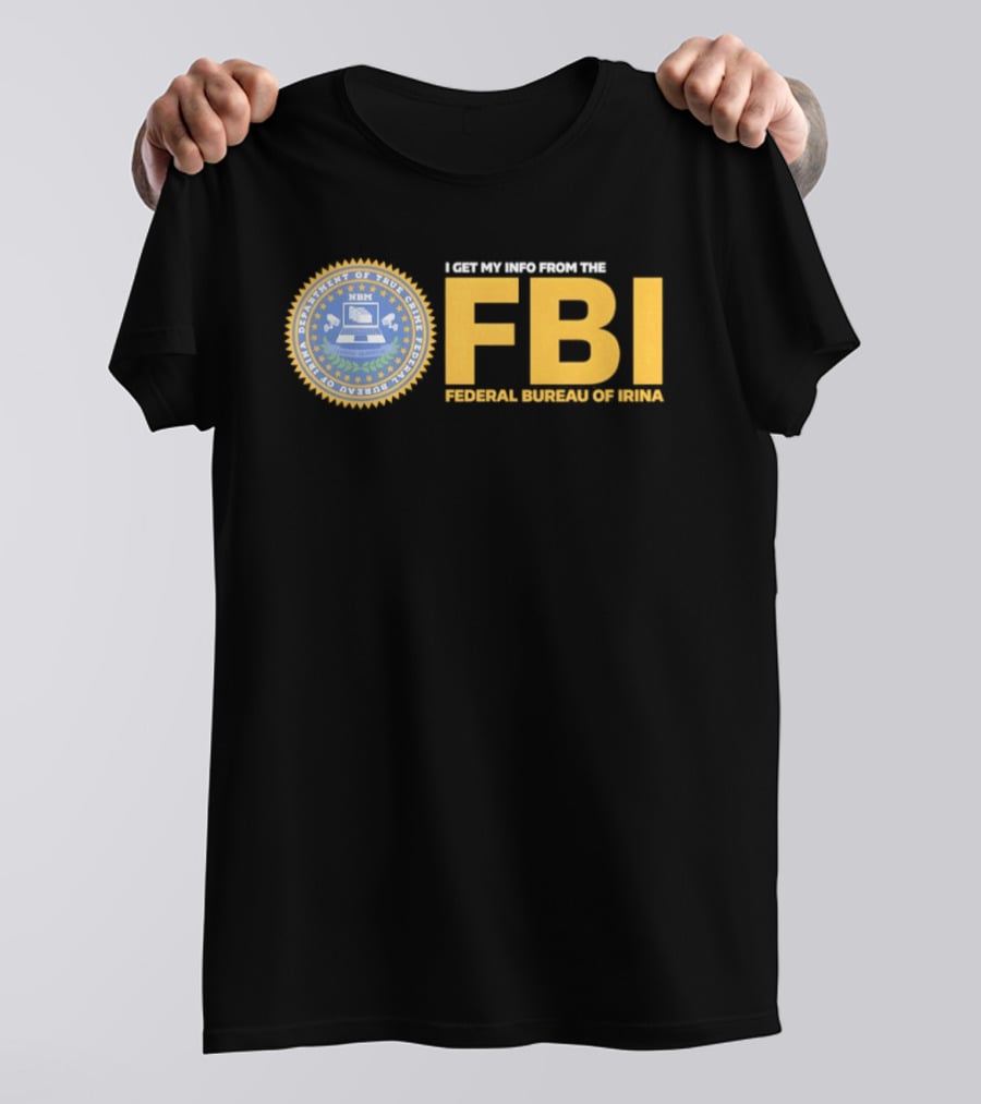 I Get My Info From The FBI Department Of True Crime Federal Bureau Of Irina T-Shirt