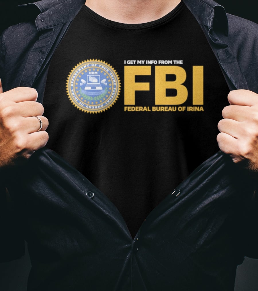 I Get My Info From The FBI Department Of True Crime Federal Bureau Of Irina T-Shirt