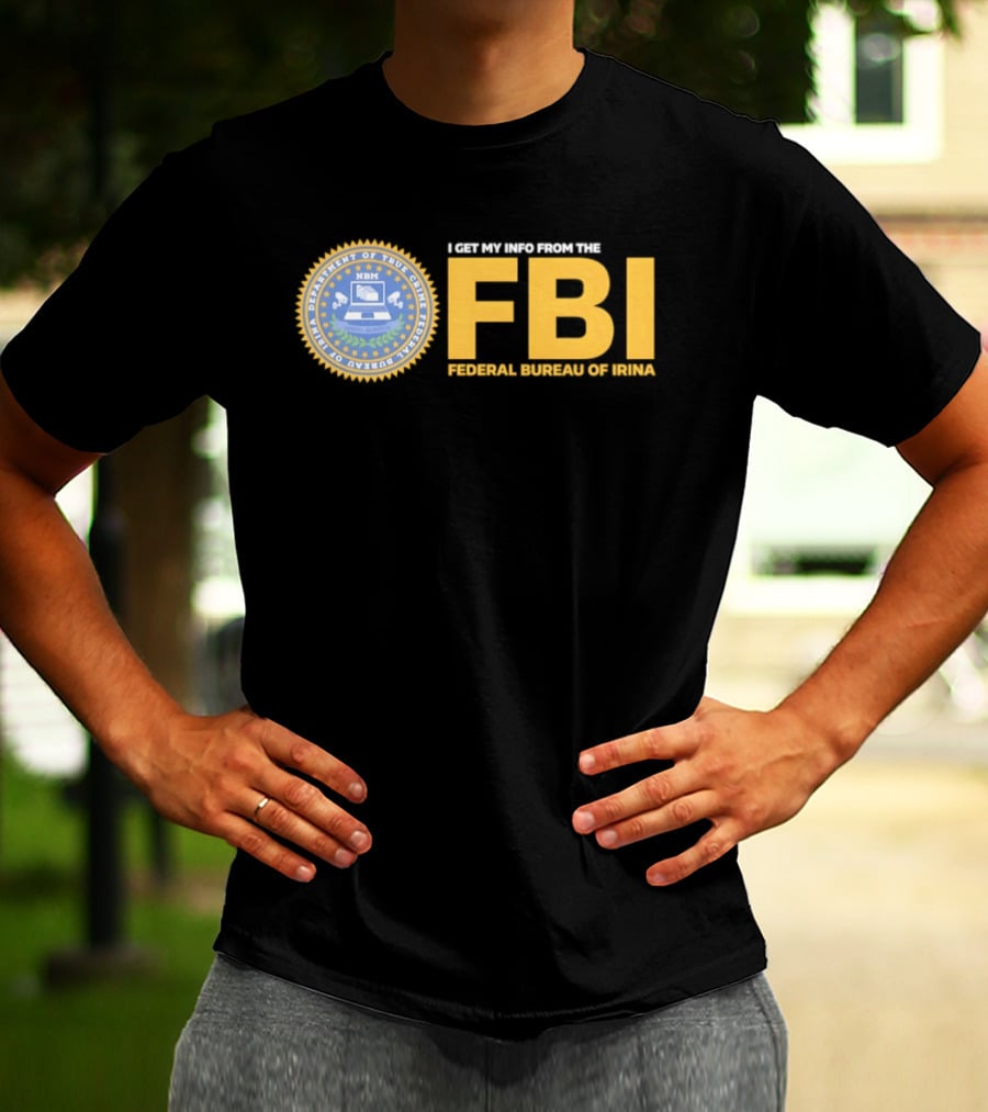 I Get My Info From The FBI Department Of True Crime Federal Bureau Of Irina T-Shirt