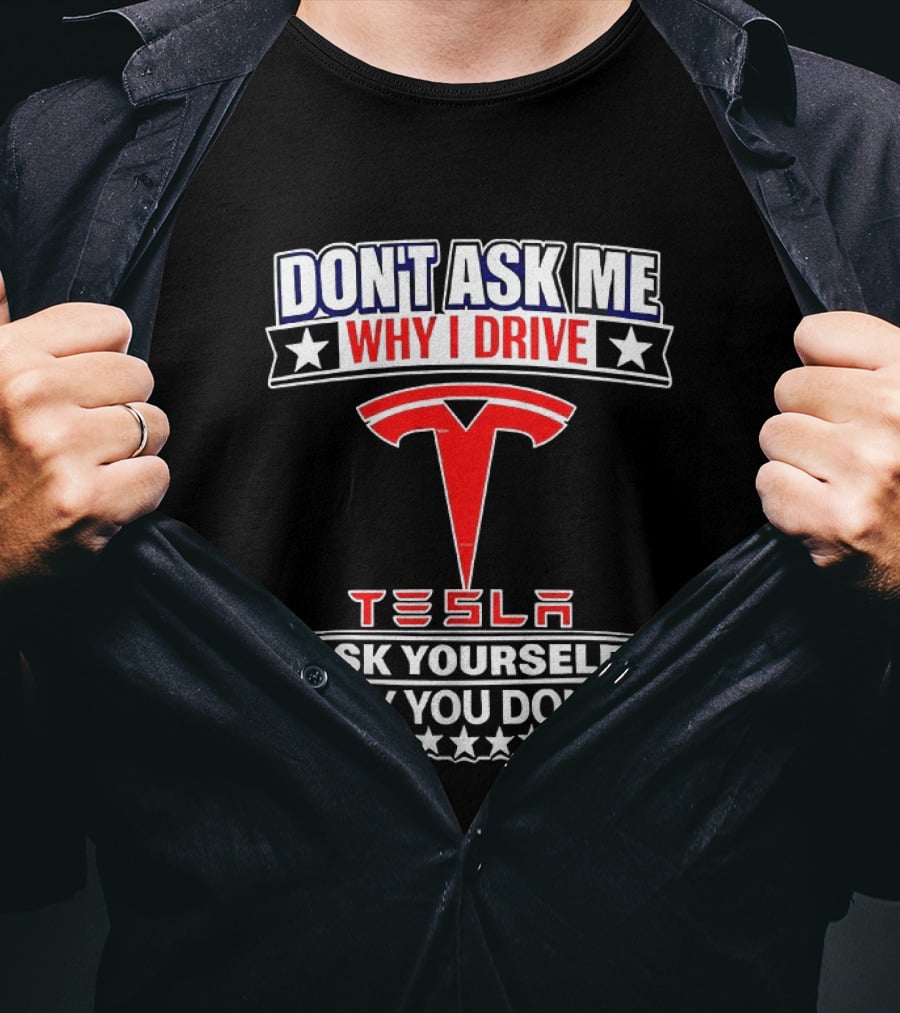 Don't Ask Me Why I Drive Tesla Ask Yourself Why You Don't T-Shirt