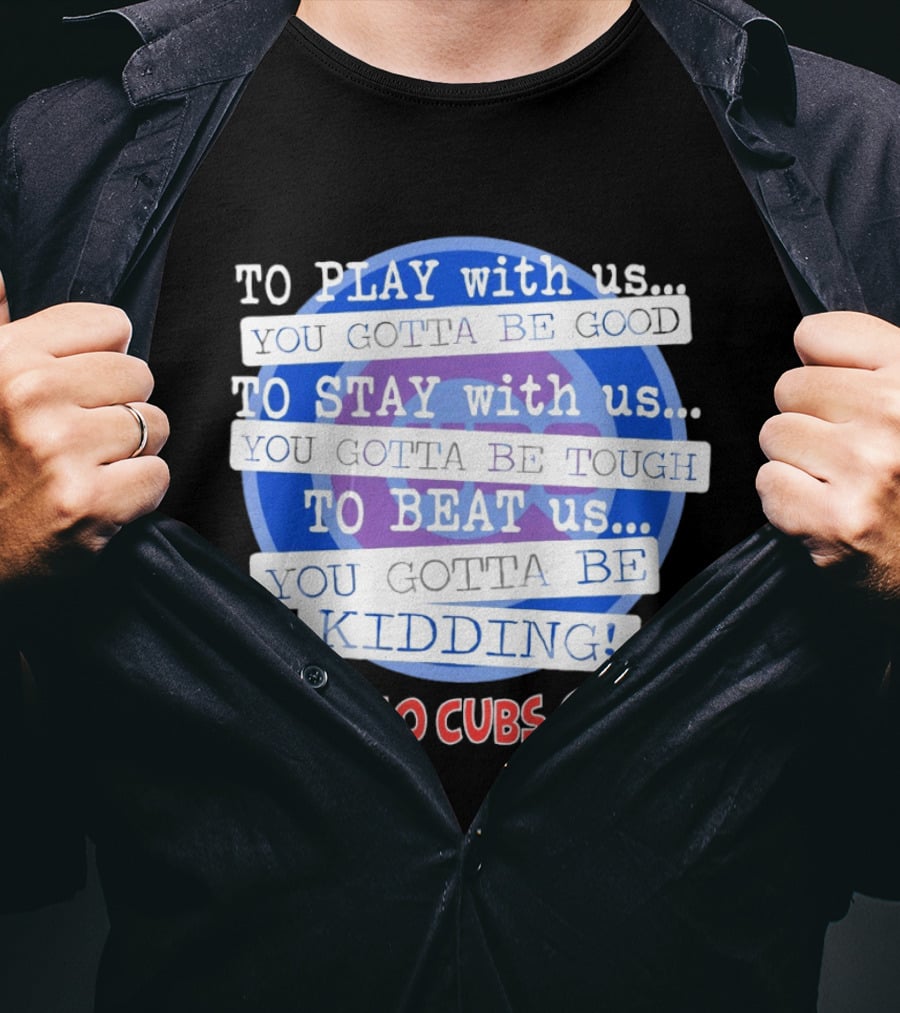 To Play With Us You Gotta Be Tough To Stay With Us You Gotta Be Good To Beat Us You Gotta Be Kidding Go Cubs T-Shirt