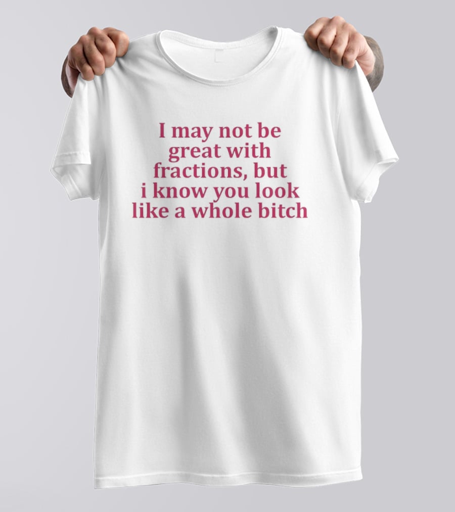 I May Not Be Great With Fractions But I Know You Look Like A Whole Bitch Pink T-Shirt