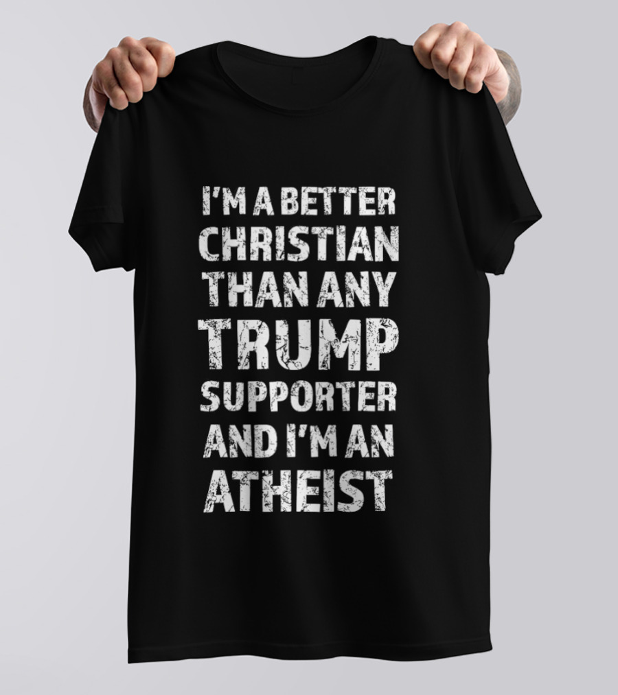 I'm A Better Christian Than Any Trump Supporter And I'm An Atheist T-Shirt