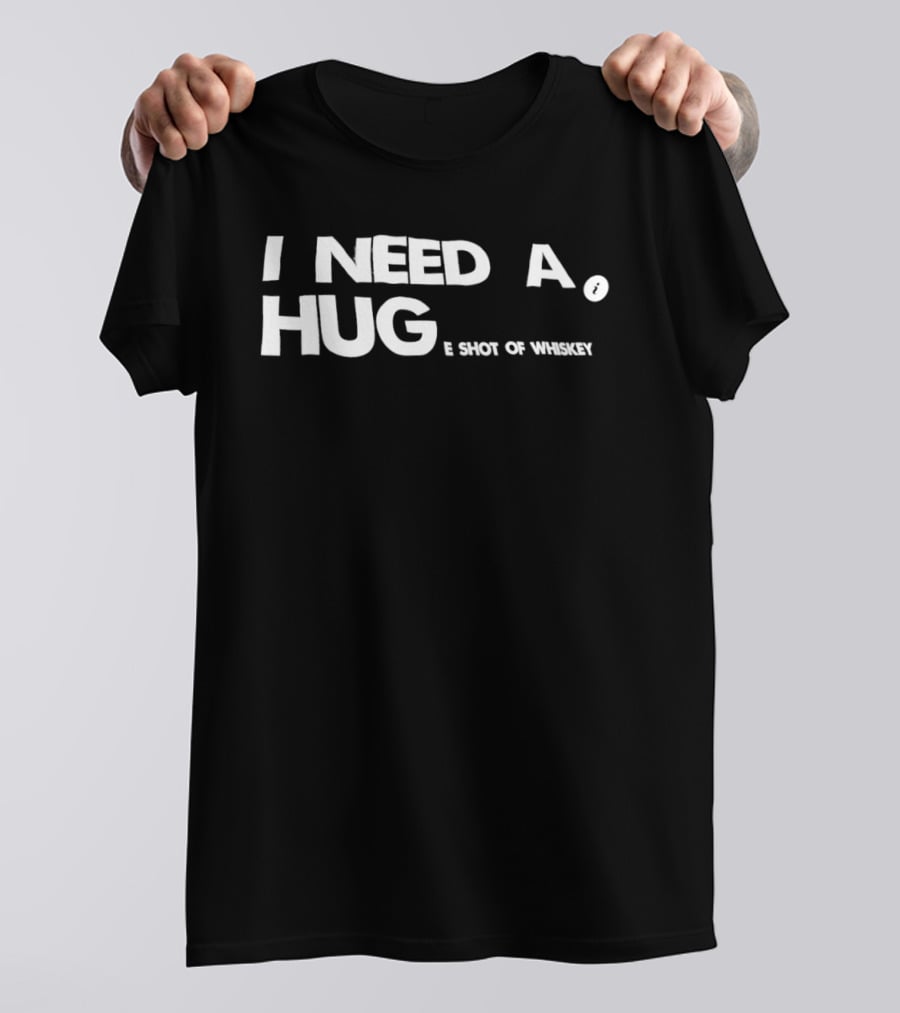 I Need A Hug I Shot Of Whiskey Playful Drinking Humor T-Shirt