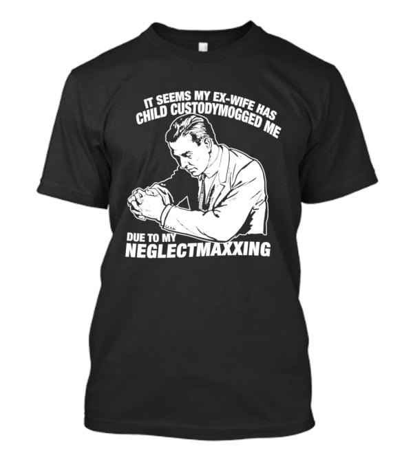 It Seems My Ex Wife Has Child Custodymogged Me Due To My Neglectmaxxing T-Shirt