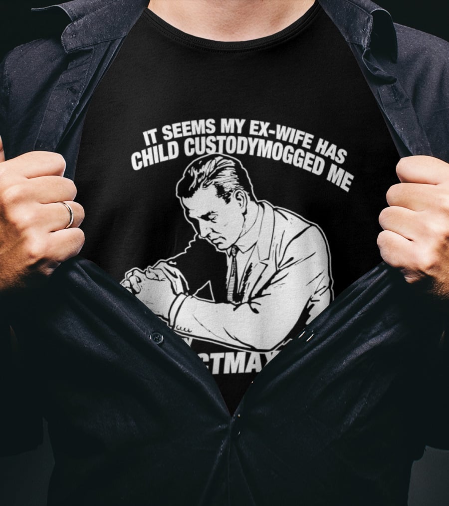 It Seems My Ex Wife Has Child Custodymogged Me Due To My Neglectmaxxing T-Shirt
