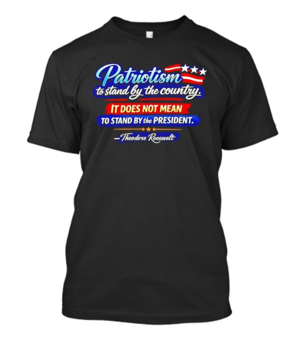 Patriotism To Stand By The Country Not The President Theodore Roosevelt T-Shirt